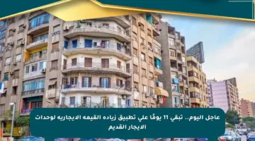 عاجل اليوم.. تبقى 11 يومًا على تطبيق زيادة القيمة الإيجارية لوحدات الإيجار القديم